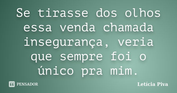 Se tirasse dos olhos essa venda chamada insegurança, veria que sempre foi o único pra mim.... Frase de Letícia Piva.