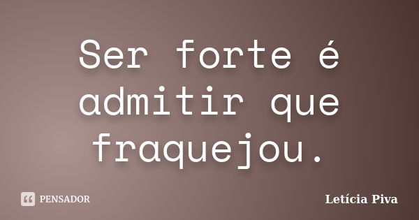 Ser forte é admitir que fraquejou.... Frase de Letícia Piva.