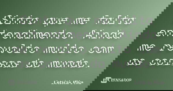 Sinto que me falta entendimento. Ainda me revolto muito com as coisas do mundo.... Frase de Letícia Piva.