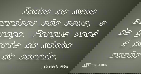 Todos os meus sorrisos são seus, e de graça. Porque você é parte da minha razão de sorrir.... Frase de Letícia Piva.