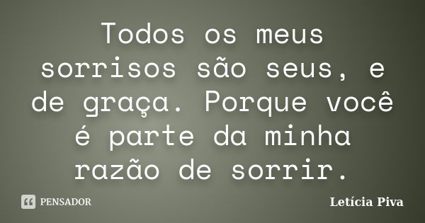 Todos os meus sorrisos são seus, e de graça. Porque você é parte da minha razão de sorrir.... Frase de Letícia Piva.