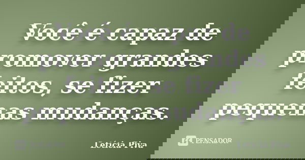 Você é capaz de promover grandes feitos, se fizer pequenas mudanças.... Frase de Leticia Piva.