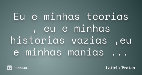 Eu e minhas teorias , eu e minhas historias vazias ,eu e minhas manias ...... Frase de Letícia Prates.