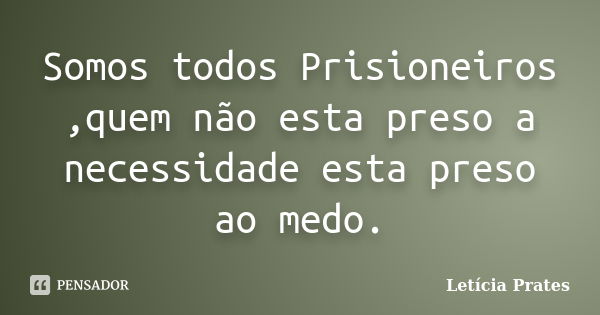 Somos todos Prisioneiros ,quem não esta preso a necessidade esta preso ao medo.... Frase de Letícia Prates.