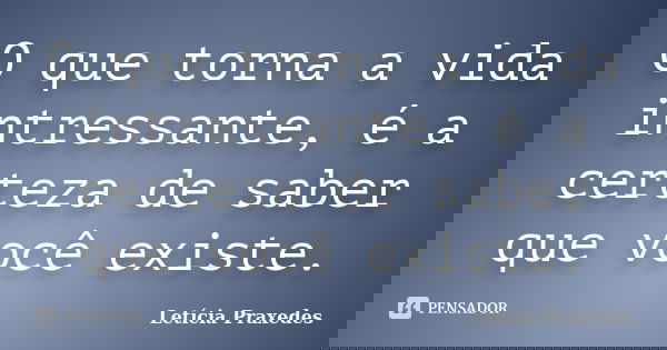 O que torna a vida intressante, é a certeza de saber que você existe.... Frase de Letícia Praxedes.