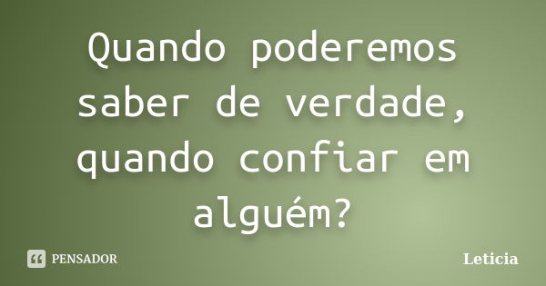 Quando poderemos saber de verdade, quando confiar em alguém?... Frase de Letícia.