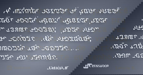 A minha sorte é que você não está aqui agora pra ver como estou, pra ver como me sinto. Na verdade, não chamaria de sorte... nem sorte eu tenho.... Frase de Letícia R..