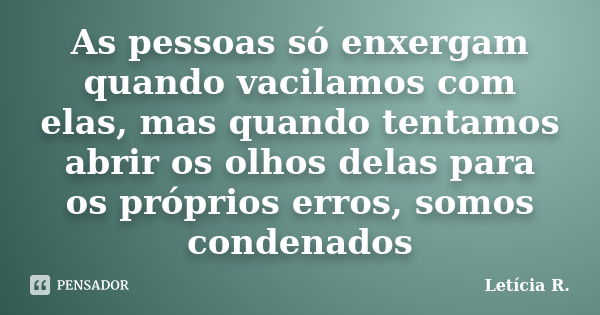 As pessoas só enxergam quando vacilamos com elas, mas quando tentamos abrir os olhos delas para os próprios erros, somos condenados... Frase de Letícia R..