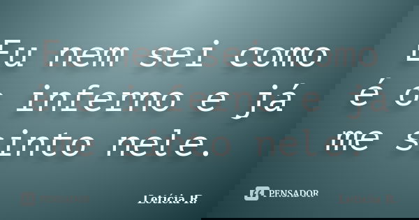 Eu nem sei como é o inferno e já me sinto nele.... Frase de Letícia R..