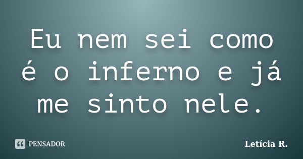 Eu nem sei como é o inferno e já me sinto nele.... Frase de Letícia R..