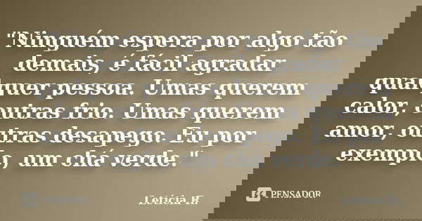 "Ninguém espera por algo tão demais, é fácil agradar qualquer pessoa. Umas querem calor, outras frio. Umas querem amor, outras desapego. Eu por exemplo, um... Frase de Letícia R..