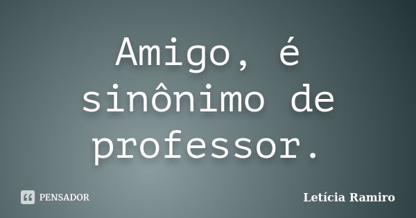 Amigo, é sinônimo de professor.... Frase de Letícia Ramiro.