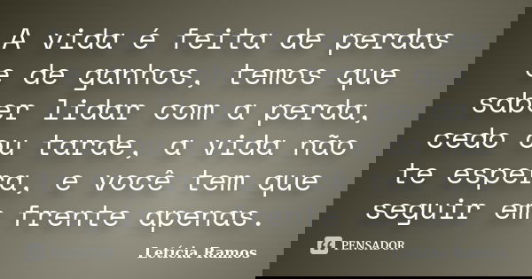 A vida é feita de perdas e de ganhos, temos que saber lidar com a perda, cedo ou tarde, a vida não te espera, e você tem que seguir em frente apenas.... Frase de Letícia Ramos.
