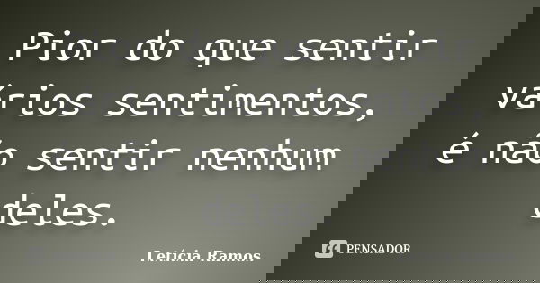 Pior do que sentir vários sentimentos, é não sentir nenhum deles.... Frase de Letícia Ramos.