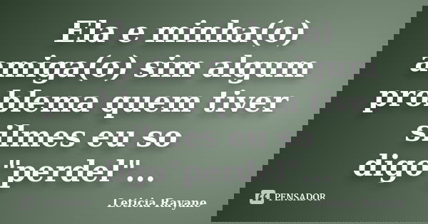 Ela e minha(o) amiga(o) sim algum problema quem tiver silmes eu so digo"perdel"...... Frase de Leticia Rayane.