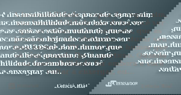 A insensibilidade é capaz de cegar, sim, sua insensibilidade não deixa você ver que as coisas estão mudando, que as pessoas não são obrigadas a aturar seu mau h... Frase de Letícia Rial.