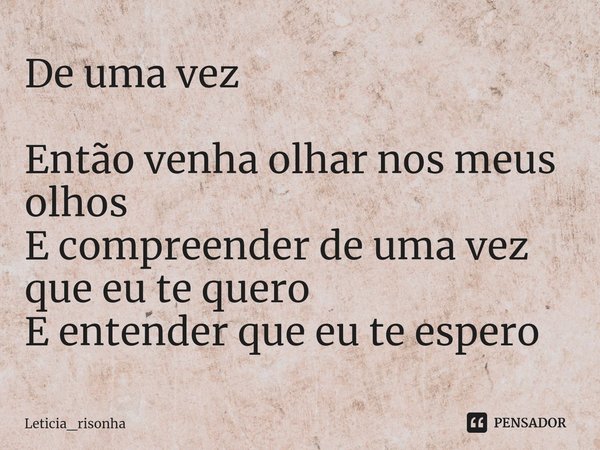 ⁠De uma vez Então venha olhar nos meus olhos
E compreender de uma vez que eu te quero
E entender que eu te espero... Frase de Leticia_risonha.