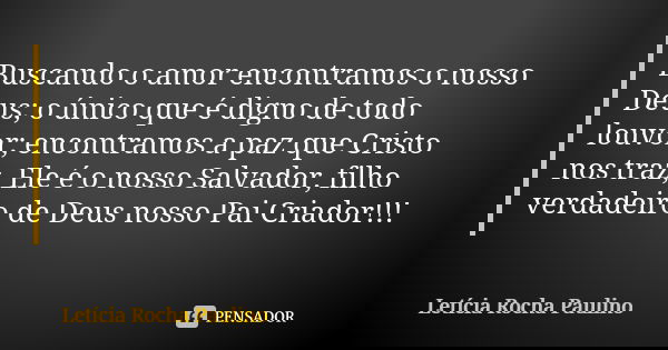 Buscando o amor encontramos o nosso Deus; o único que é digno de todo louvor; encontramos a paz que Cristo nos traz, Ele é o nosso Salvador, filho verdadeiro de... Frase de Letícia Rocha Paulino.