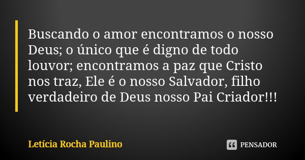 Buscando o amor encontramos o nosso Deus; o único que é digno de todo louvor; encontramos a paz que Cristo nos traz, Ele é o nosso Salvador, filho verdadeiro de... Frase de Letícia Rocha Paulino.