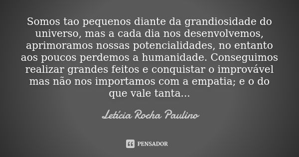 Somos tao pequenos diante da grandiosidade do universo, mas a cada dia nos desenvolvemos, aprimoramos nossas potencialidades, no entanto aos poucos perdemos a h... Frase de Letícia Rocha Paulino.