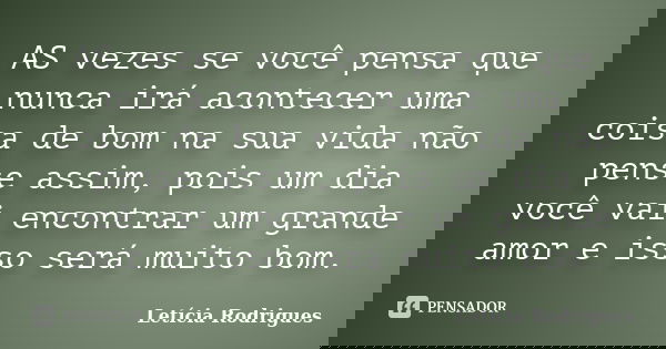 AS vezes se você pensa que nunca irá acontecer uma coisa de bom na sua vida não pense assim, pois um dia você vai encontrar um grande amor e isso será muito bom... Frase de Letícia Rodrigues.