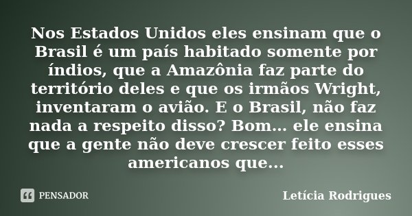 Nos Estados Unidos eles ensinam que o Brasil é um país habitado somente por índios, que a Amazônia faz parte do território deles e que os irmãos Wright, inventa... Frase de Letícia Rodrigues.