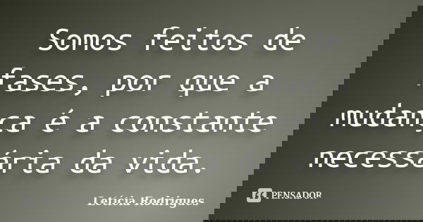 Somos feitos de fases, por que a mudança é a constante necessária da vida.... Frase de Leticia Rodrigues.