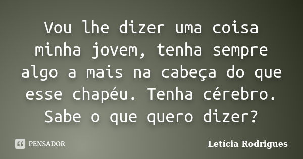 Vou lhe dizer uma coisa minha jovem, tenha sempre algo a mais na cabeça do que esse chapéu. Tenha cérebro. Sabe o que quero dizer?... Frase de Letícia Rodrigues.