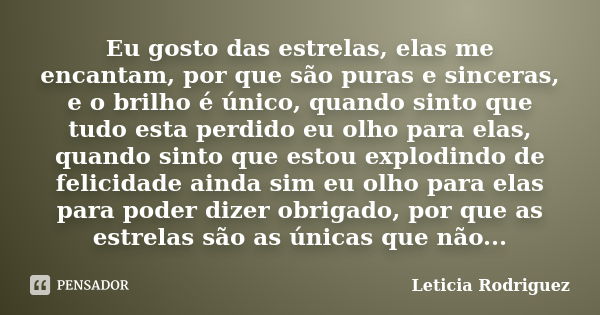 Eu gosto das estrelas, elas me encantam, por que são puras e sinceras, e o brilho é único, quando sinto que tudo esta perdido eu olho para elas, quando sinto qu... Frase de Leticia Rodriguez.