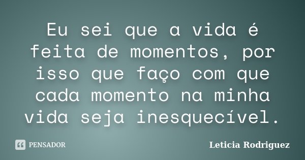 Eu sei que a vida é feita de momentos, por isso que faço com que cada momento na minha vida seja inesquecível.... Frase de Leticia Rodriguez.
