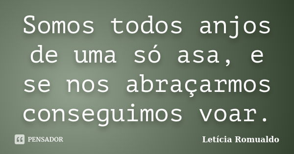 Somos todos anjos de uma só asa, e se nos abraçarmos conseguimos voar.... Frase de Letícia Romualdo.