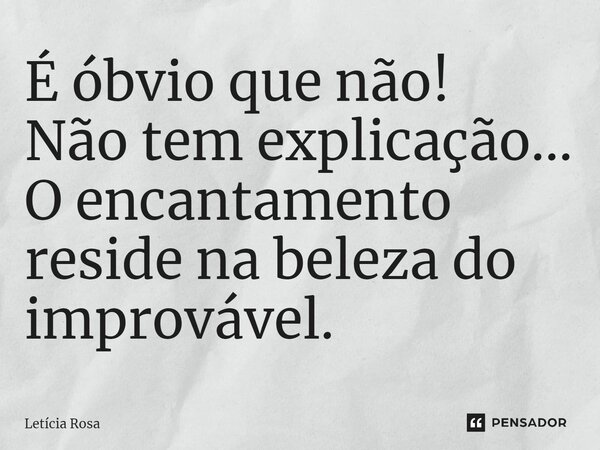 ⁠É óbvio que não! Não tem explicação... O encantamento reside na beleza do improvável.... Frase de Letícia Rosa.