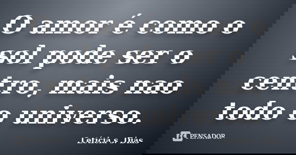 O amor é como o sol pode ser o centro, mais nao todo o universo.... Frase de Letícia S. Dias.