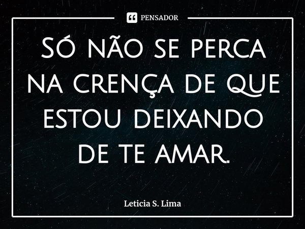 ⁠Só não se perca na crença de que estou deixando de te amar.... Frase de Leticia S. Lima.