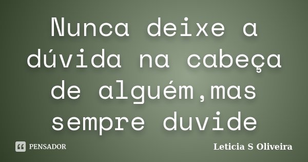 Nunca deixe a dúvida na cabeça de alguém,mas sempre duvide... Frase de Leticia S Oliveira.