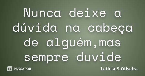 Nunca deixe a dúvida na cabeça de alguém,mas sempre duvide... Frase de Leticia S Oliveira.