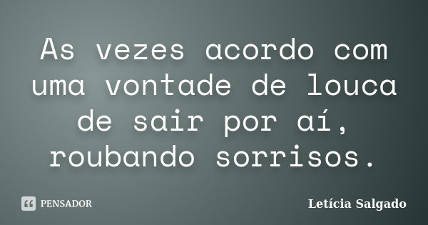 As vezes acordo com uma vontade de louca de sair por aí, roubando sorrisos.... Frase de Letícia Salgado.