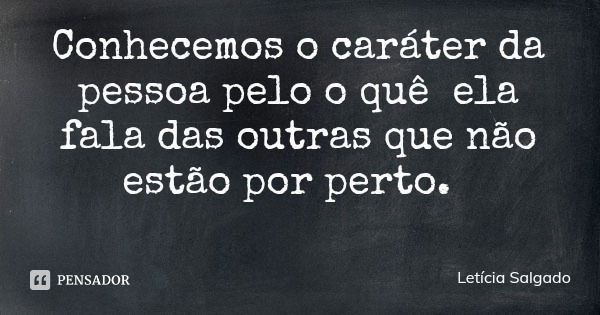 Conhecemos o caráter da pessoa pelo o quê ela fala das outras que não estão por perto.... Frase de Letícia Salgado.