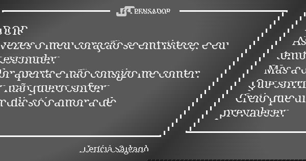 DOR
As vezes o meu coração se entristece, e eu tento esconder. Mas a dor aperta e não consigo me conter.
Que sorrir, não quero sofrer Creio que um dia só o amor... Frase de Letícia Salgado.