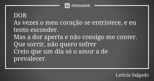 DOR
As vezes o meu coração se entristece, e eu tento esconder. Mas a dor aperta e não consigo me conter.
Que sorrir, não quero sofrer Creio que um dia só o amor... Frase de Letícia Salgado.