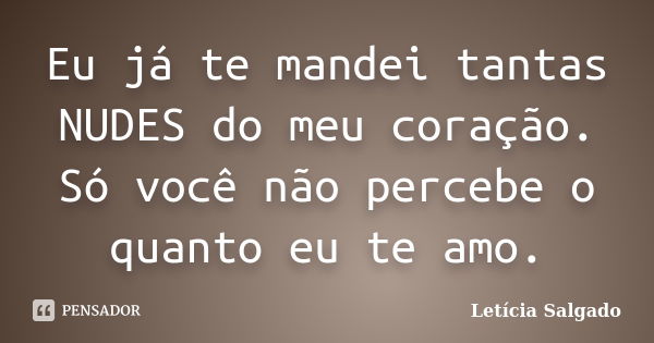 Eu já te mandei tantas NUDES do meu coração. Só você não percebe o quanto eu te amo.... Frase de Letícia Salgado.