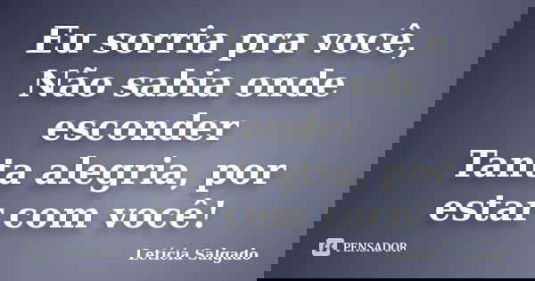 Eu sorria pra você, Não sabia onde esconder Tanta alegria, por estar com você!... Frase de Letícia Salgado.