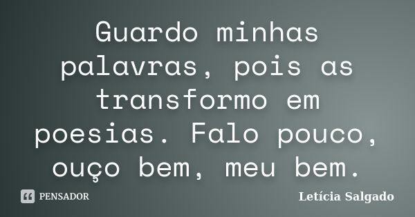 Guardo minhas palavras, pois as transformo em poesias. Falo pouco, ouço bem, meu bem.... Frase de Letícia Salgado.