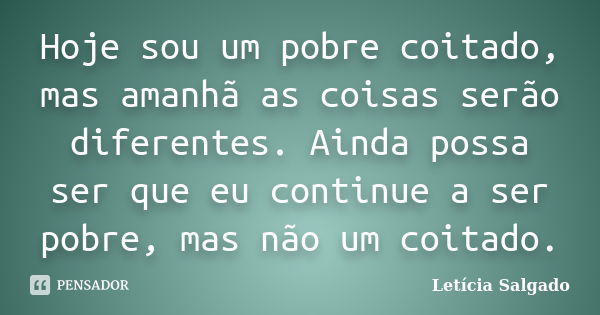 Hoje sou um pobre coitado, mas amanhã as coisas serão diferentes. Ainda possa ser que eu continue a ser pobre, mas não um coitado.... Frase de Letícia Salgado.