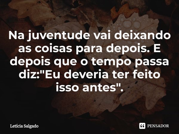 ⁠Na juventude vai deixando as coisas para depois. E depois que o tempo passa diz: "Eu deveria ter feito isso antes".... Frase de Letícia Salgado.