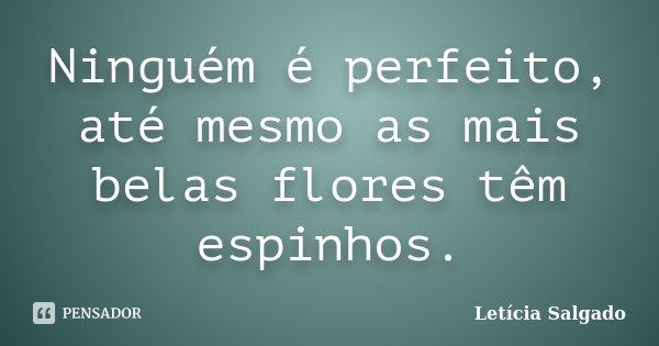 Ninguém é perfeito, até mesmo as mais belas flores têm espinhos.... Frase de Letícia Salgado.