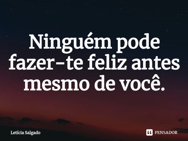 ⁠Ninguém pode fazer-te feliz antes mesmo de você.... Frase de Letícia Salgado.