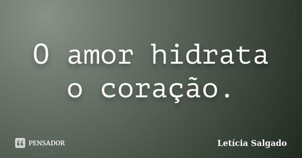 O amor hidrata o coração.... Frase de Letícia Salgado.