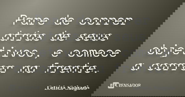 Pare de correr atrás de seus objetivos, e comece a correr na frente.... Frase de Letícia Salgado.