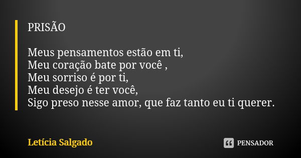 PRISÃO Meus pensamentos estão em ti,
Meu coração bate por você ,
Meu sorriso é por ti,
Meu desejo é ter você, Sigo preso nesse amor, que faz tanto eu ti querer.... Frase de Letícia Salgado.